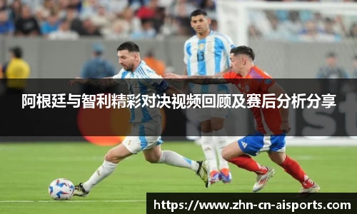 阿根廷与智利精彩对决视频回顾及赛后分析分享